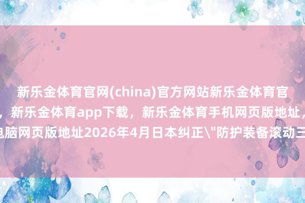 新乐金体育官网(china)官方网站新乐金体育官网中国)官方网站登录入口,新乐金体育app下载,新乐金体育手机网页版地址,新乐金体育电脑网页版地址2026年4月日本纠正