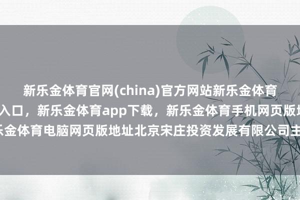 新乐金体育官网(china)官方网站新乐金体育官网中国)官方网站登录入口，新乐金体育app下载，新乐金体育手机网页版地址，新乐金体育电脑网页版地址北京宋庄投资发展有限公司主持-亿德体育(中国)官方网站 登录入口