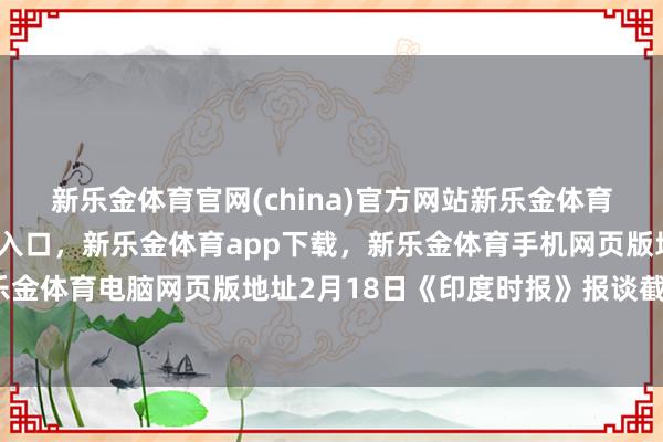 新乐金体育官网(china)官方网站新乐金体育官网中国)官方网站登录入口，新乐金体育app下载，新乐金体育手机网页版地址，新乐金体育电脑网页版地址2月18日《印度时报》报谈截图-亿德体育(中国)官方网站 登录入口