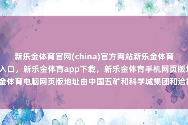 新乐金体育官网(china)官方网站新乐金体育官网中国)官方网站登录入口，新乐金体育app下载，新乐金体育手机网页版地址，新乐金体育电脑网页版地址由中国五矿和科学城集团和洽打造-亿德体育(中国)官方网站 登录入口